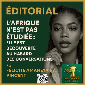 ÉDITORIAL – LA VOIX PRIMORDIALE DE L’AFRIQUE FORTE DANS LE MONDE « L’Afrique n’est pas étudiée : elle est découverte au hasard des conversations »